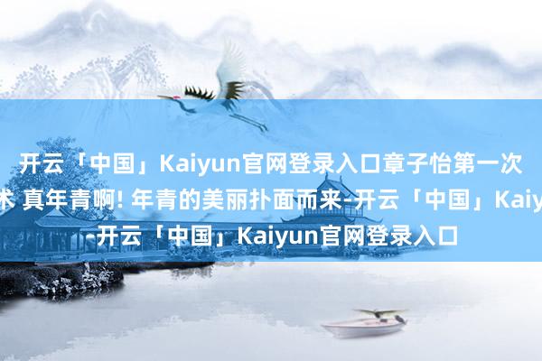 开云「中国」Kaiyun官网登录入口章子怡第一次取得金像奖的技术 真年青啊! 年青的美丽扑面而来-开云「中国」Kaiyun官网登录入口