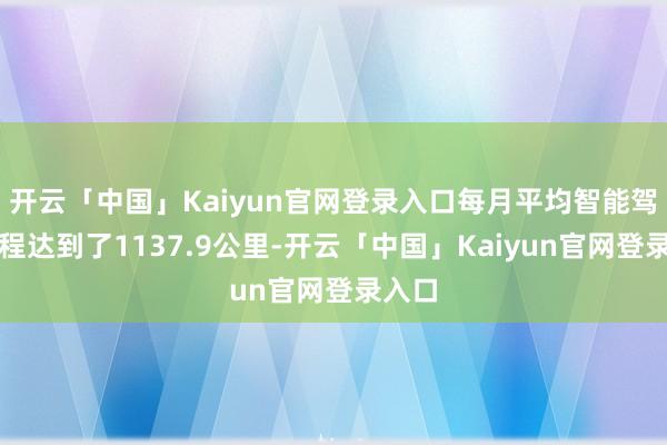 开云「中国」Kaiyun官网登录入口每月平均智能驾驶里程达到了1137.9公里-开云「中国」Kaiy