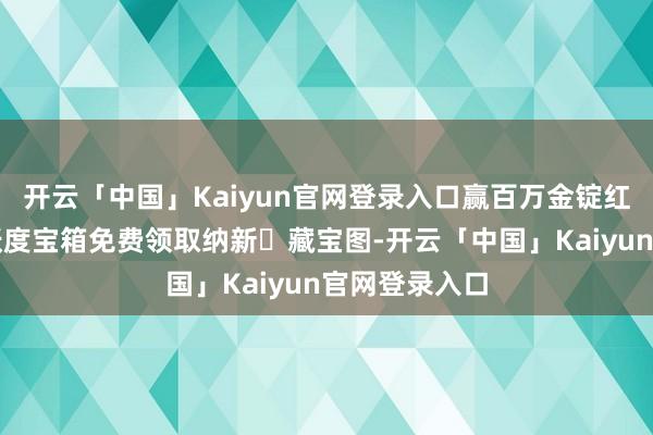 开云「中国」Kaiyun官网登录入口赢百万金锭红包：逐日活跃度宝箱免费领取纳新・藏宝图-开云「中国」Kaiyun官网登录入口