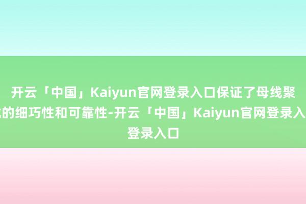 开云「中国」Kaiyun官网登录入口保证了母线聚拢的细巧性和可靠性-开云「中国」Kaiyun官网登录入口