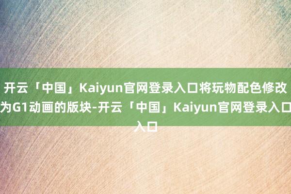 开云「中国」Kaiyun官网登录入口将玩物配色修改为G1动画的版块-开云「中国」Kaiyun官网登录入口