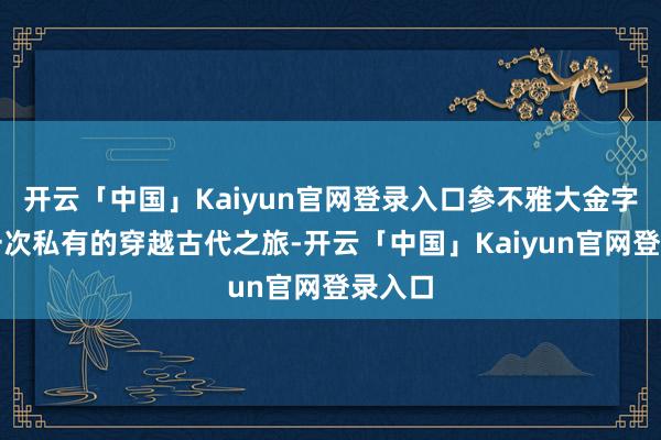 开云「中国」Kaiyun官网登录入口参不雅大金字塔是一次私有的穿越古代之旅-开云「中国」Kaiyun官网登录入口