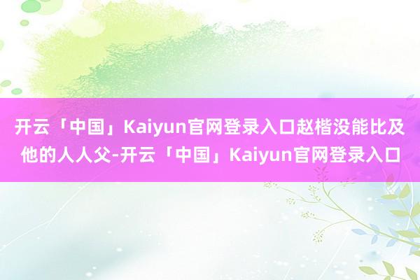 开云「中国」Kaiyun官网登录入口赵楷没能比及他的人人父-开云「中国」Kaiyun官网登录入口