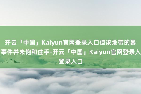 开云「中国」Kaiyun官网登录入口但该地带的暴力事件并未饱和住手-开云「中国」Kaiyun官网登录入口