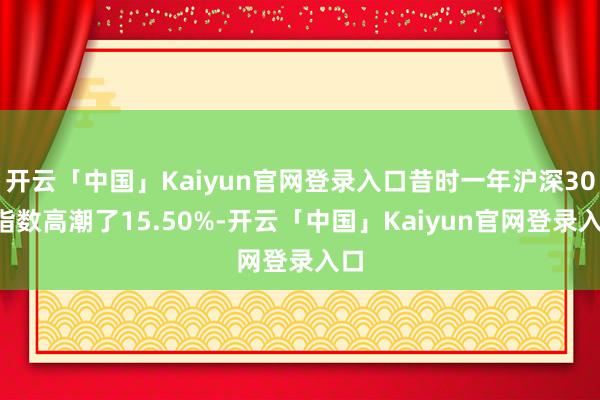 开云「中国」Kaiyun官网登录入口昔时一年沪深300指数高潮了15.50%-开云「中国」Kaiyu