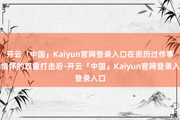 开云「中国」Kaiyun官网登录入口在资历过作事和情怀的双重打击后-开云「中国」Kaiyun官网登录