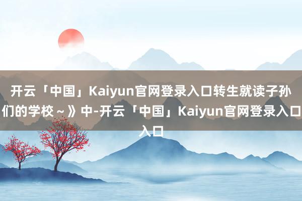 开云「中国」Kaiyun官网登录入口转生就读子孙们的学校～》中-开云「中国」Kaiyun官网登录入口