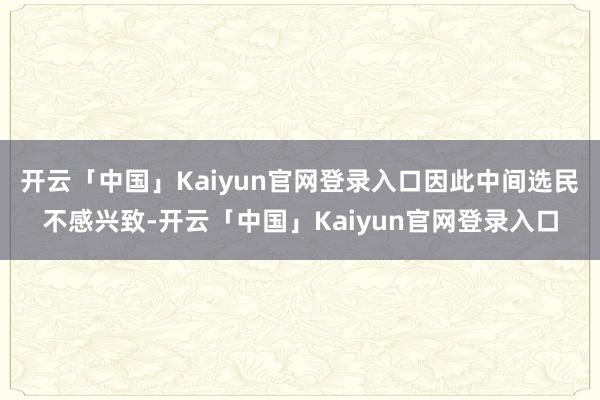 开云「中国」Kaiyun官网登录入口因此中间选民不感兴致-开云「中国」Kaiyun官网登录入口