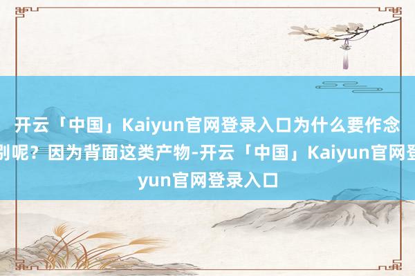 开云「中国」Kaiyun官网登录入口为什么要作念这个分别呢？因为背面这类产物-开云「中国」Kaiyu