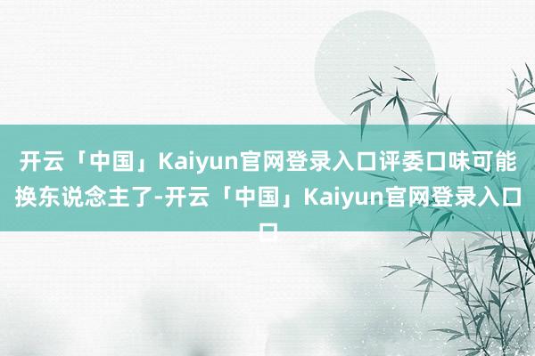 开云「中国」Kaiyun官网登录入口评委口味可能换东说念主了-开云「中国」Kaiyun官网登录入口