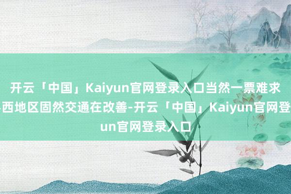 开云「中国」Kaiyun官网登录入口当然一票难求；而粤西地区固然交通在改善-开云「中国」Kaiyun