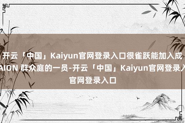 开云「中国」Kaiyun官网登录入口很雀跃能加入成为AION 群众庭的一员-开云「中国」Kaiyun官网登录入口