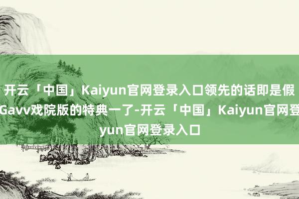 开云「中国」Kaiyun官网登录入口领先的话即是假面骑士Gavv戏院版的特典一了-开云「中国」Kaiyun官网登录入口