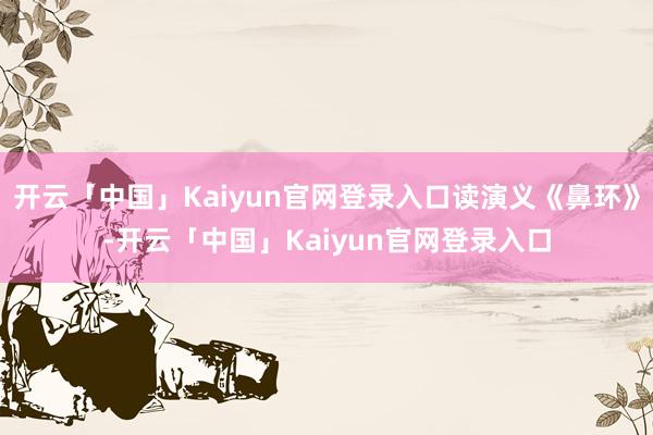 开云「中国」Kaiyun官网登录入口读演义《鼻环》-开云「中国」Kaiyun官网登录入口