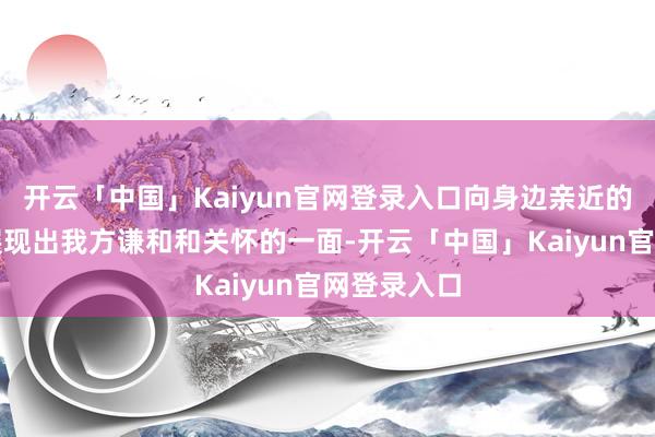 开云「中国」Kaiyun官网登录入口向身边亲近的东说念主展现出我方谦和和关怀的一面-开云「中国」Ka