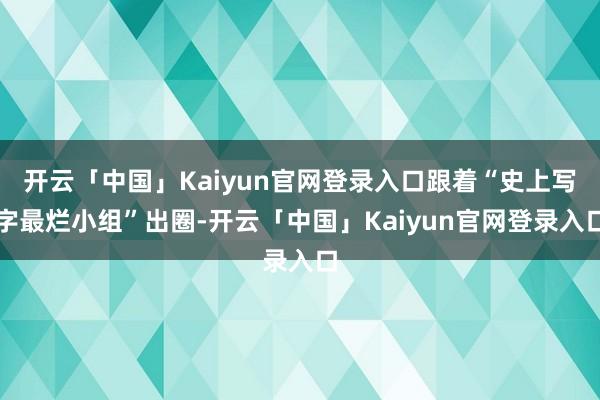开云「中国」Kaiyun官网登录入口跟着“史上写字最烂小组”出圈-开云「中国」Kaiyun官网登录入