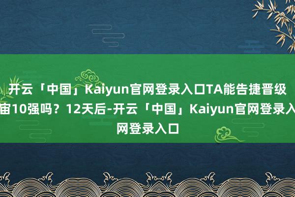 开云「中国」Kaiyun官网登录入口TA能告捷晋级宇宙10强吗？12天后-开云「中国」Kaiyun官