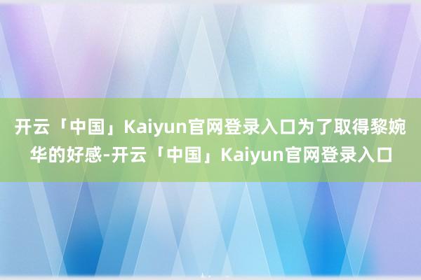 开云「中国」Kaiyun官网登录入口为了取得黎婉华的好感-开云「中国」Kaiyun官网登录入口