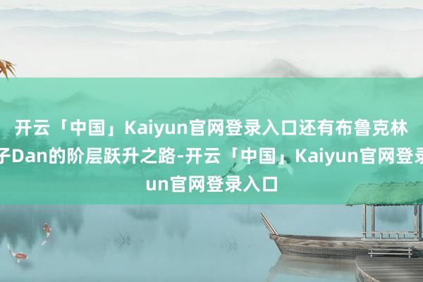 开云「中国」Kaiyun官网登录入口还有布鲁克林穷小子Dan的阶层跃升之路-开云「中国」Kaiyun官网登录入口