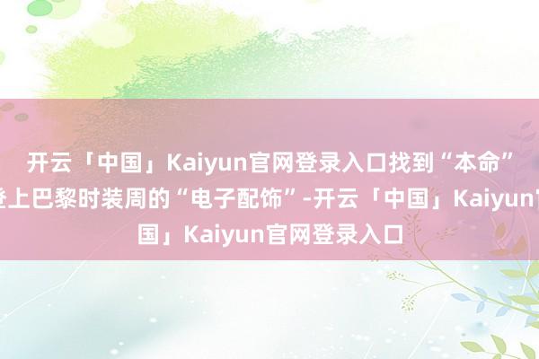 开云「中国」Kaiyun官网登录入口找到“本命”耳机!算作登上巴黎时装周的“电子配饰”-开云「中国」Kaiyun官网登录入口