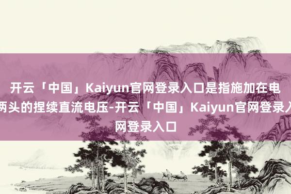 开云「中国」Kaiyun官网登录入口是指施加在电容两头的捏续直流电压-开云「中国」Kaiyun官网登录入口