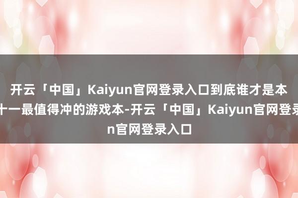 开云「中国」Kaiyun官网登录入口到底谁才是本年双十一最值得冲的游戏本-开云「中国」Kaiyun官网登录入口