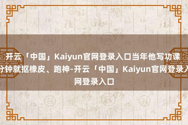 开云「中国」Kaiyun官网登录入口当年他写功课 5 分钟就抠橡皮、跑神-开云「中国」Kaiyun官
