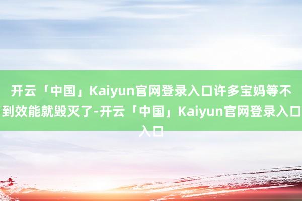 开云「中国」Kaiyun官网登录入口许多宝妈等不到效能就毁灭了-开云「中国」Kaiyun官网登录入口