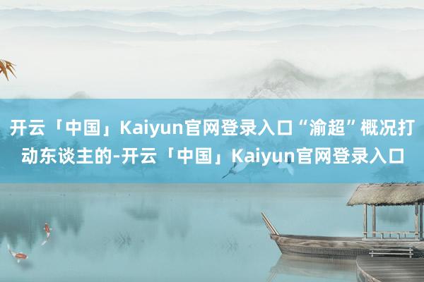 开云「中国」Kaiyun官网登录入口“渝超”概况打动东谈主的-开云「中国」Kaiyun官网登录入口