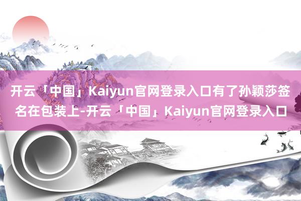 开云「中国」Kaiyun官网登录入口有了孙颖莎签名在包装上-开云「中国」Kaiyun官网登录入口