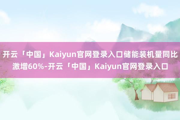 开云「中国」Kaiyun官网登录入口储能装机量同比激增60%-开云「中国」Kaiyun官网登录入口