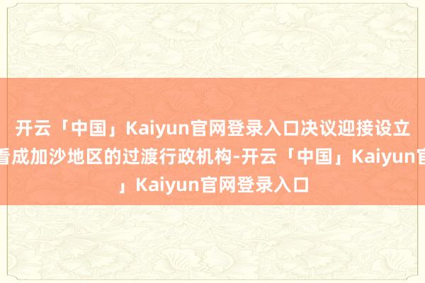 开云「中国」Kaiyun官网登录入口决议迎接设立和平理事会看成加沙地区的过渡行政机构-开云「中国」Kaiyun官网登录入口