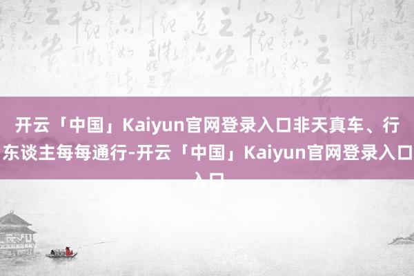 开云「中国」Kaiyun官网登录入口非天真车、行东谈主每每通行-开云「中国」Kaiyun官网登录入口