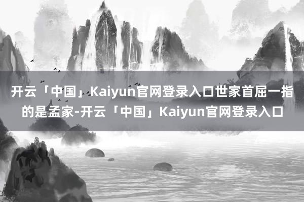 开云「中国」Kaiyun官网登录入口世家首屈一指的是孟家-开云「中国」Kaiyun官网登录入口