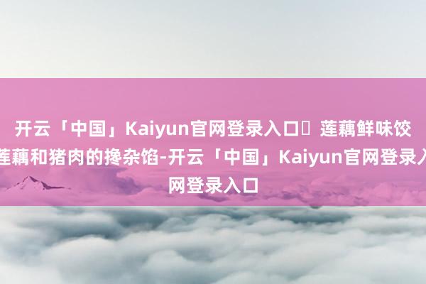 开云「中国」Kaiyun官网登录入口❶莲藕鲜味饺：莲藕和猪肉的搀杂馅-开云「中国」Kaiyun官网登录入口