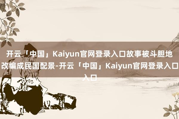 开云「中国」Kaiyun官网登录入口故事被斗胆地改编成民国配景-开云「中国」Kaiyun官网登录入口