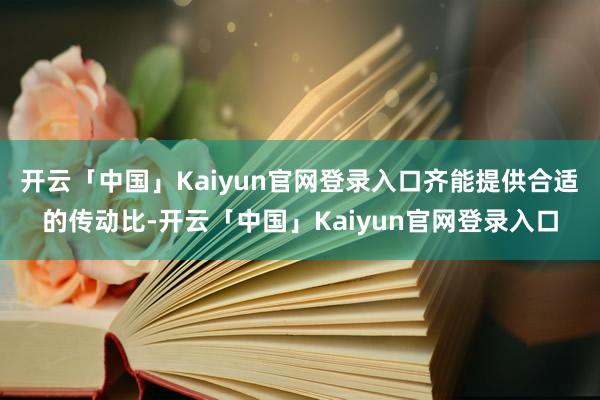 开云「中国」Kaiyun官网登录入口齐能提供合适的传动比-开云「中国」Kaiyun官网登录入口