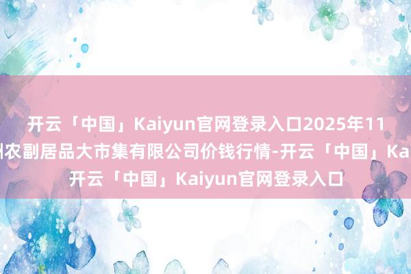 开云「中国」Kaiyun官网登录入口2025年11月23日武汉白沙洲农副居品大市集有限公司价钱行情-