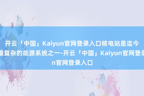 开云「中国」Kaiyun官网登录入口核电站是迄今抑制最复杂的能源系统之一-开云「中国」Kaiyun官