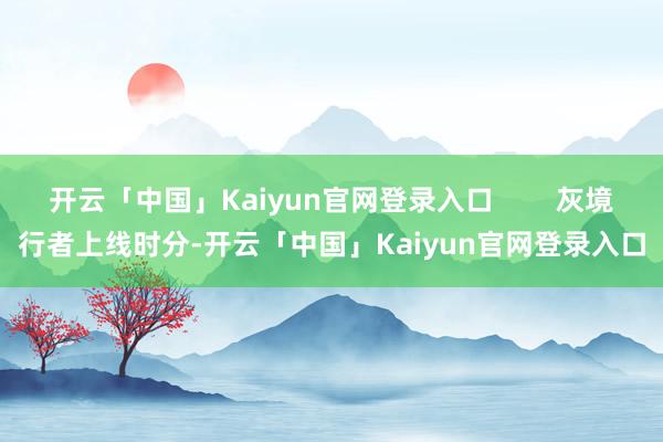 开云「中国」Kaiyun官网登录入口        灰境行者上线时分-开云「中国」Kaiyun官网登
