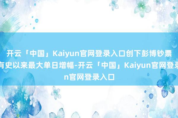 开云「中国」Kaiyun官网登录入口创下彭博钞票指数有史以来最大单日增幅-开云「中国」Kaiyun官网登录入口