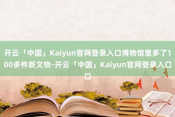 开云「中国」Kaiyun官网登录入口博物馆里多了100多件新文物-开云「中国」Kaiyun官网登录入