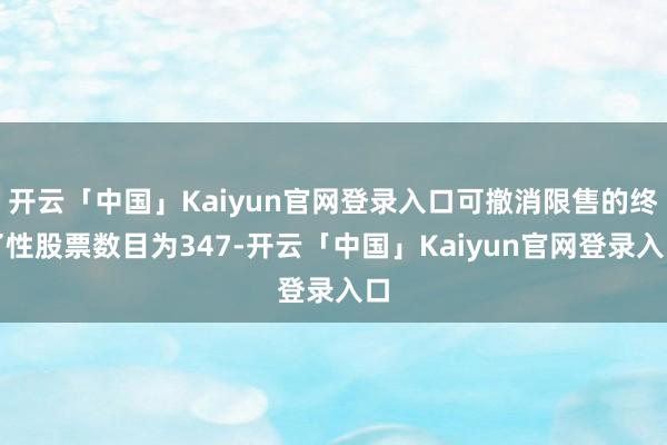 开云「中国」Kaiyun官网登录入口可撤消限售的终了性股票数目为347-开云「中国」Kaiyun官网登录入口