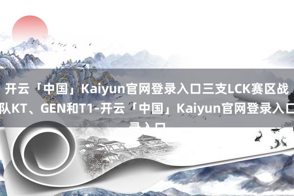 开云「中国」Kaiyun官网登录入口三支LCK赛区战队KT、GEN和T1-开云「中国」Kaiyun官网登录入口