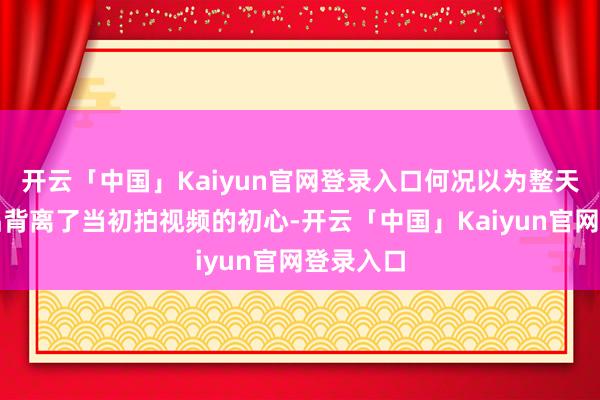 开云「中国」Kaiyun官网登录入口何况以为整天倾销商品背离了当初拍视频的初心-开云「中国」Kaiyun官网登录入口