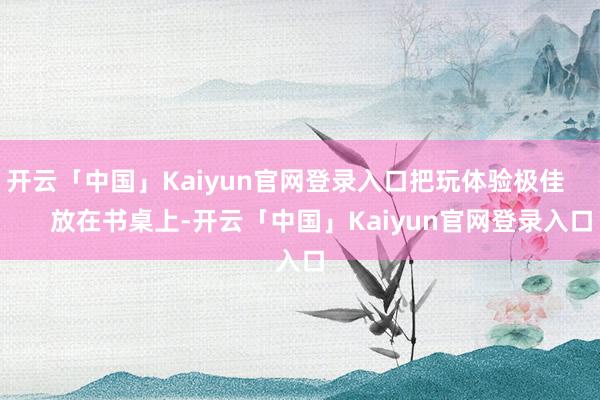 开云「中国」Kaiyun官网登录入口把玩体验极佳          放在书桌上-开云「中国」Kaiy