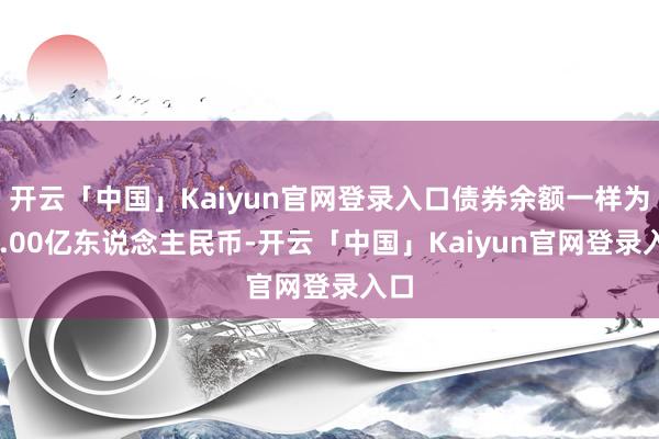 开云「中国」Kaiyun官网登录入口债券余额一样为20.00亿东说念主民币-开云「中国」Kaiyun
