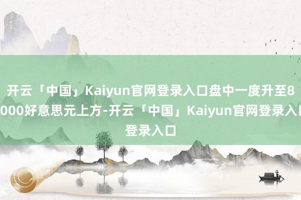 开云「中国」Kaiyun官网登录入口盘中一度升至81000好意思元上方-开云「中国」Kaiyun官网