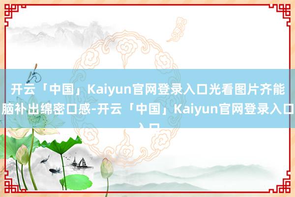 开云「中国」Kaiyun官网登录入口光看图片齐能脑补出绵密口感-开云「中国」Kaiyun官网登录入口