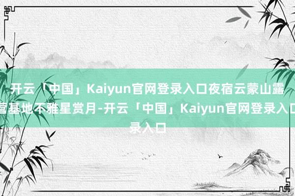 开云「中国」Kaiyun官网登录入口夜宿云蒙山露营基地不雅星赏月-开云「中国」Kaiyun官网登录入